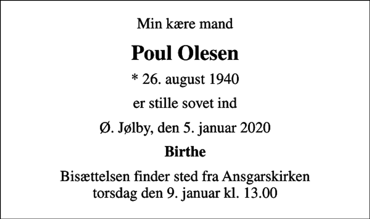 <p>Min kære mand<br />Poul Olesen<br />* 26. august 1940<br />er stille sovet ind<br />Ø. Jølby, den 5. januar 2020<br />Birthe<br />Bisættelsen finder sted fra Ansgarskirken torsdag den 9. januar kl. 13.00</p>