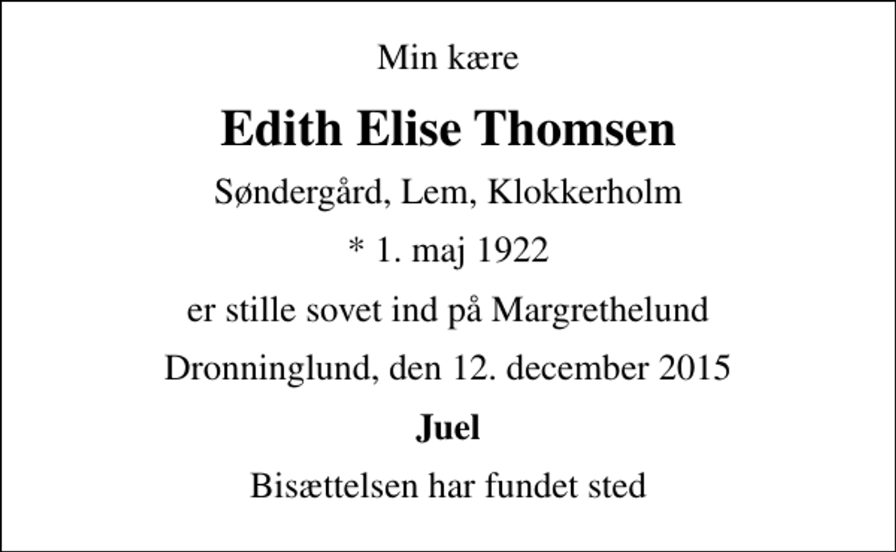 <p>Min kære<br />Edith Elise Thomsen<br />Søndergård, Lem, Klokkerholm<br />* 1. maj 1922<br />er stille sovet ind på Margrethelund<br />Dronninglund, den 12. december 2015<br />Juel<br />Bisættelsen har fundet sted</p>