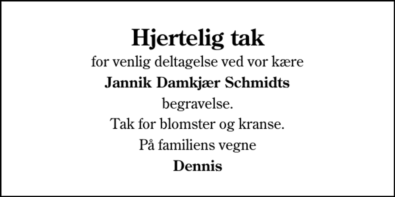 <p>Hjertelig tak<br />for venlig deltagelse ved vor kære<br />Jannik Damkjær Schmidts<br />begravelse.<br />Tak for blomster og kranse.<br />På familiens vegne<br />Dennis</p>