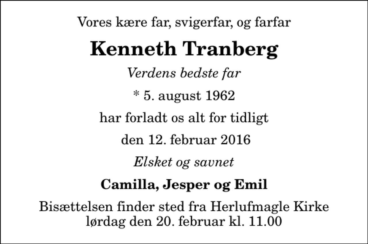 <p>Vores kære far, svigerfar, og farfar<br />Kenneth Tranberg<br />Verdens bedste far<br />* 5. august 1962<br />har forladt os alt for tidligt<br />den 12. februar 2016<br />Elsket og savnet<br />Camilla, Jesper og Emil<br />Bisættelsen finder sted fra Herlufmagle Kirke lørdag den 20. februar kl. 11.00</p>