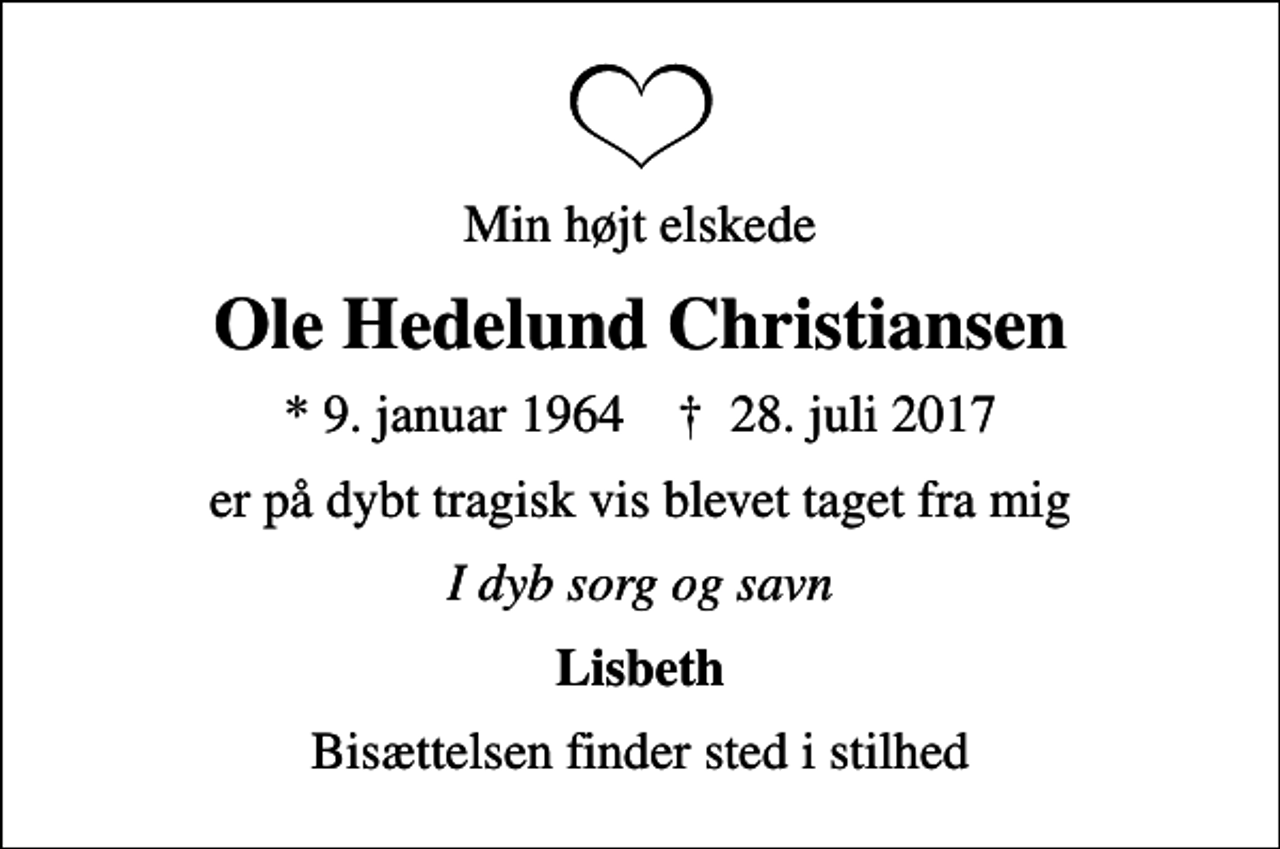 <p>Min højt elskede<br />Ole Hedelund Christiansen<br />* 9. januar 1964 ✝ 28. juli 2017<br />er på dybt tragisk vis blevet taget fra mig<br />I dyb sorg og savn<br />Lisbeth<br />Bisættelsen finder sted i stilhed</p>