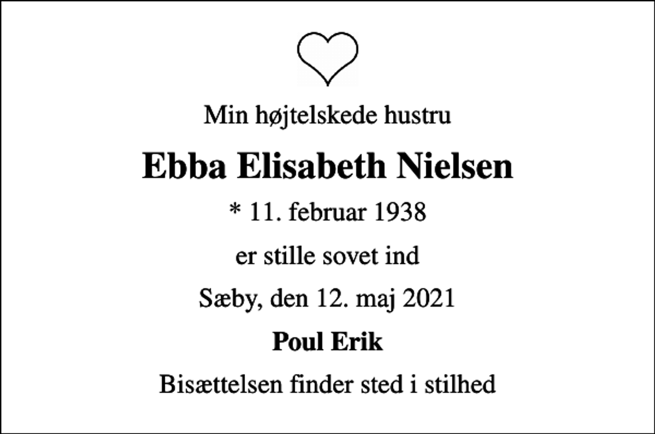 <p>Min højtelskede hustru<br />Ebba Elisabeth Nielsen<br />* 11. februar 1938<br />er stille sovet ind<br />Sæby, den 12. maj 2021<br />Poul Erik<br />Bisættelsen finder sted i stilhed</p>