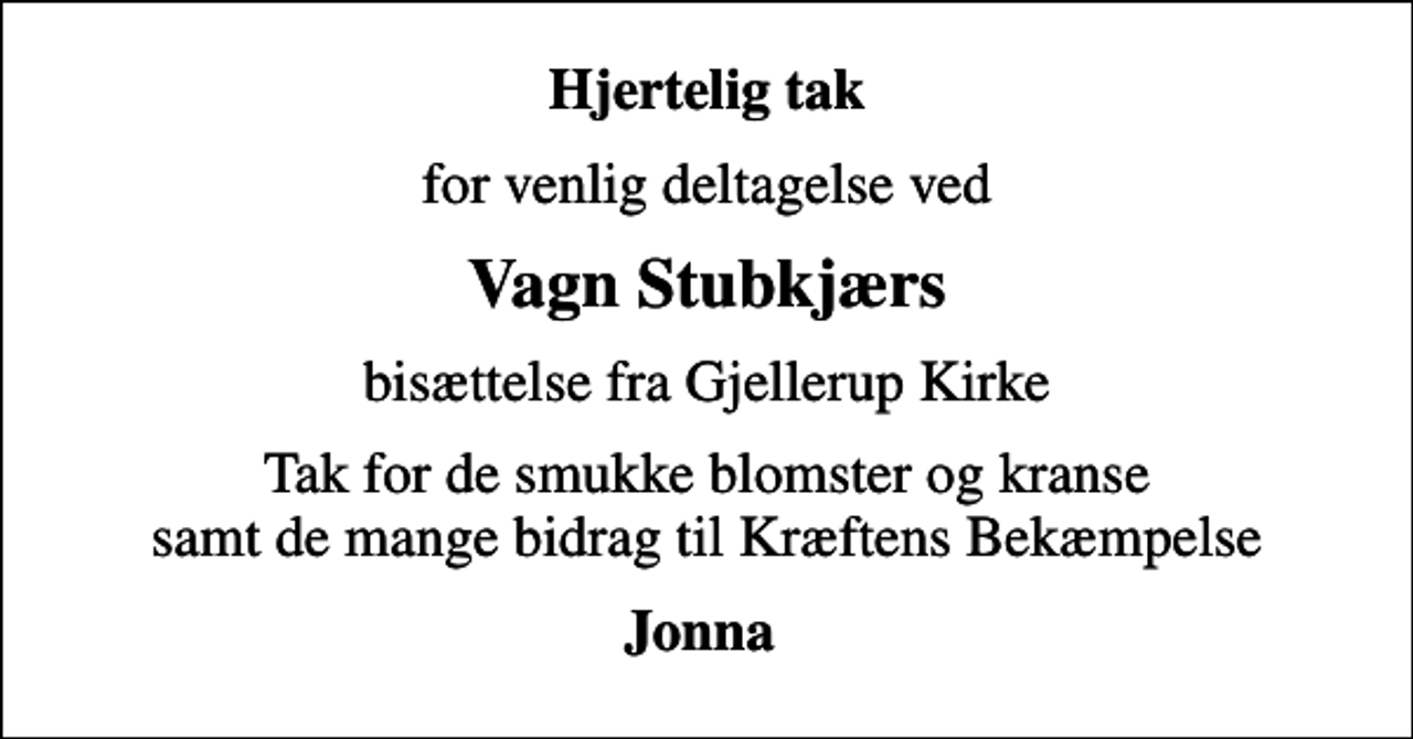 <p>Hjertelig tak<br />for venlig deltagelse ved<br />Vagn Stubkjærs<br />bisættelse fra Gjellerup Kirke<br />Tak for de smukke blomster og kranse samt de mange bidrag til Kræftens Bekæmpelse<br />Jonna</p>