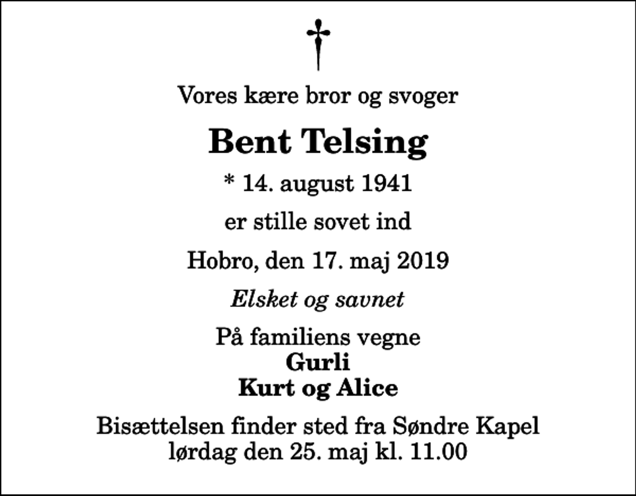 <p>Vores kære bror og svoger<br />Bent Telsing<br />* 14. august 1941<br />er stille sovet ind<br />Hobro, den 17. maj 2019<br />Elsket og savnet<br />På familiens vegne<br />Gurli Kurt og Alice<br />Bisættelsen finder sted fra Søndre Kapel lørdag den 25. maj kl. 11.00</p>