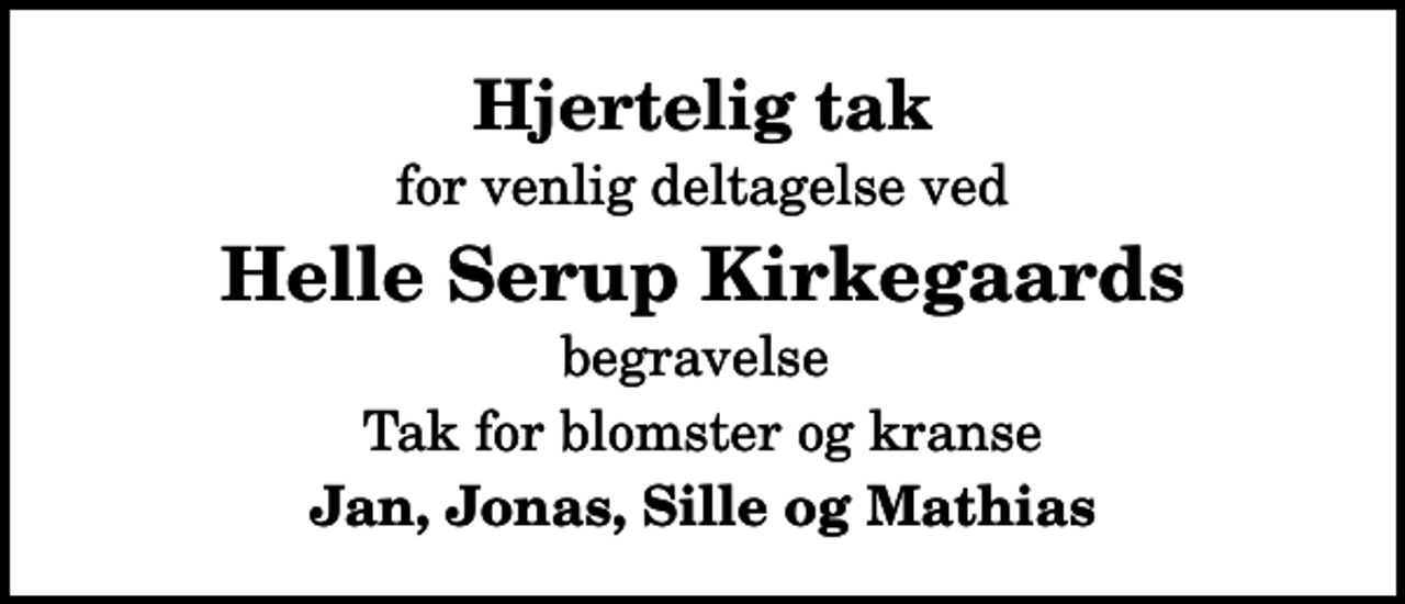 <p>Hjertelig tak<br />for venlig deltagelse ved<br />Helle Serup Kirkegaards<br />begravelse<br />Tak for blomster og kranse<br />Jan, Jonas, Sille og Mathias</p>