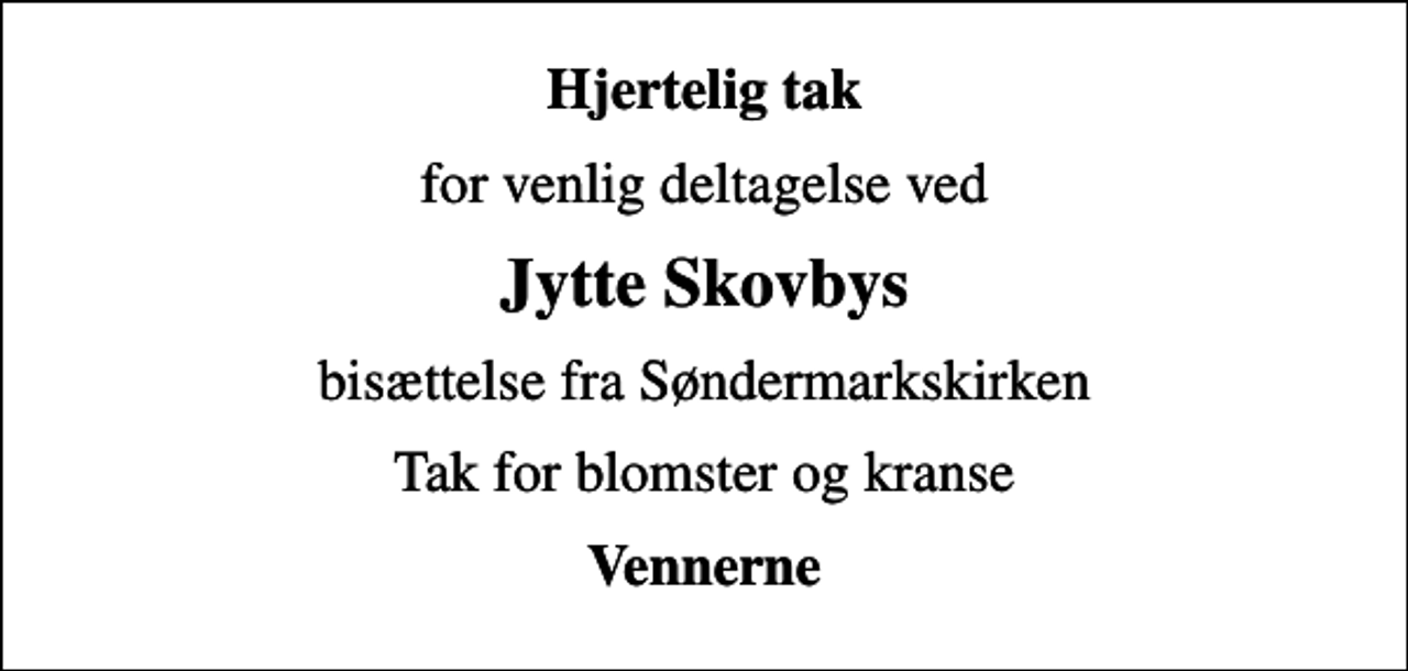 <p>Hjertelig tak<br />for venlig deltagelse ved<br />Jytte Skovbys<br />bisættelse fra Søndermarkskirken<br />Tak for blomster og kranse<br />Vennerne</p>
