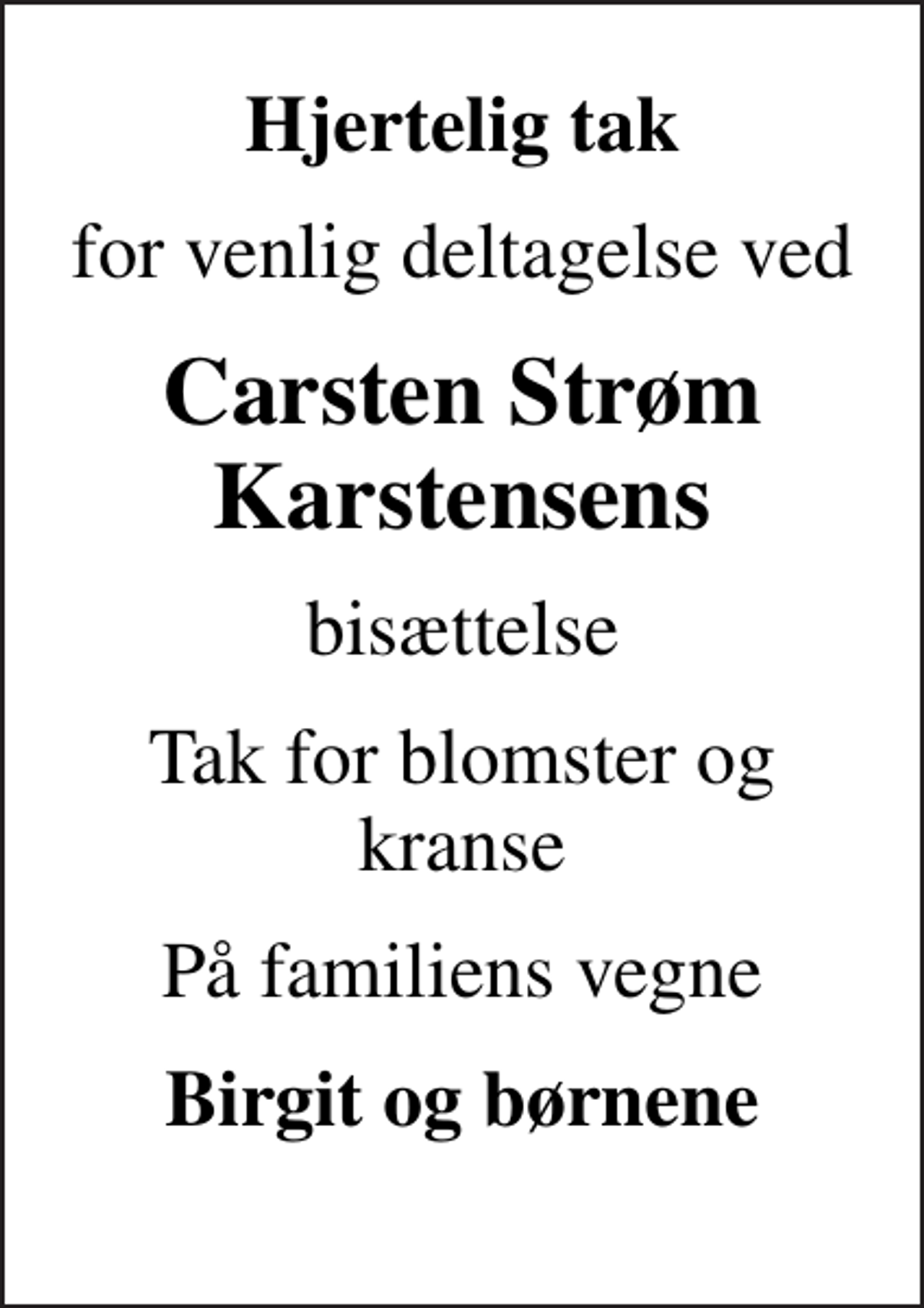 <p>Hjertelig tak<br />for venlig deltagelse ved<br />Carsten Strøm Karstensens<br />bisættelse<br />Tak for blomster og kranse<br />På familiens vegne<br />Birgit og børnene</p>