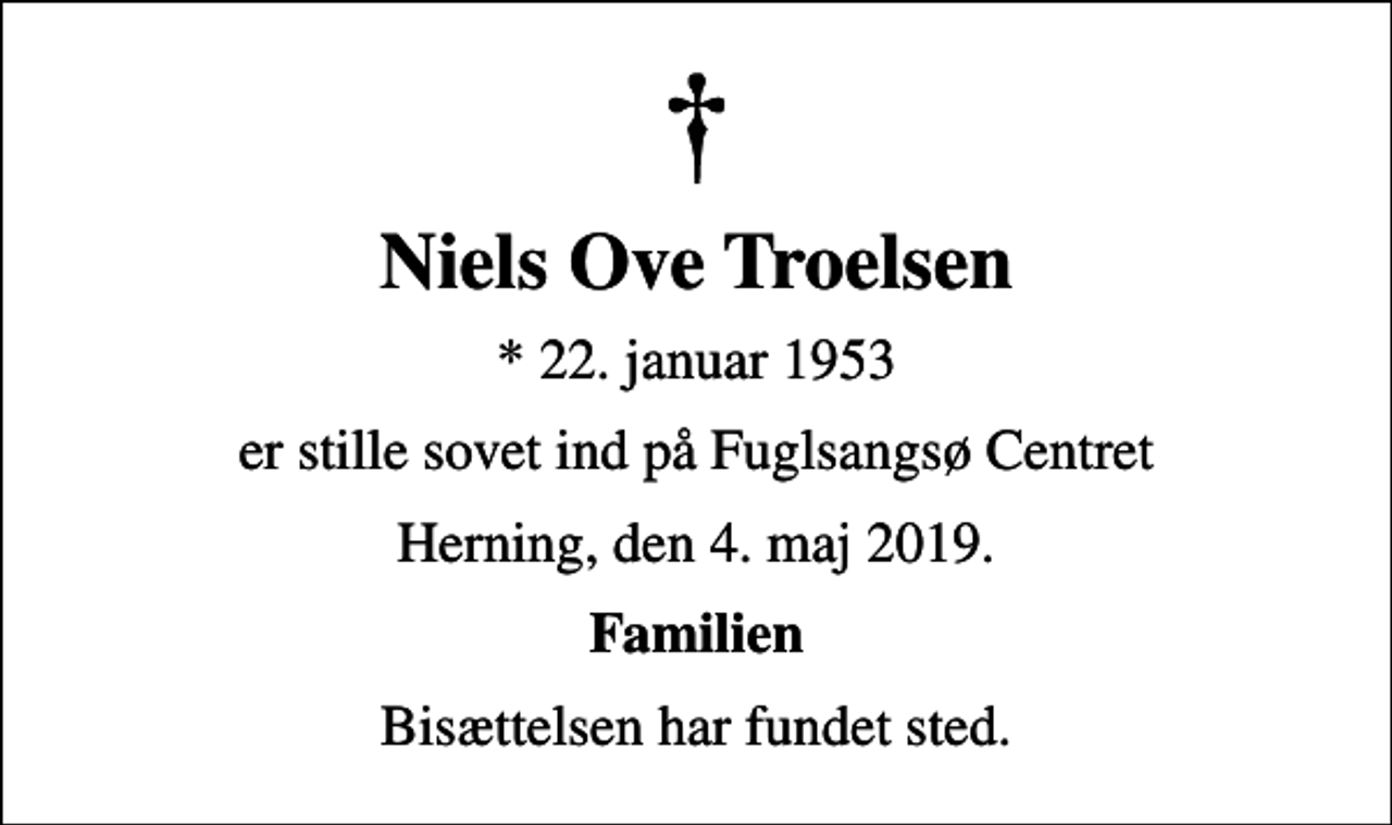 <p>Niels Ove Troelsen<br />* 22. januar 1953<br />er stille sovet ind på Fuglsangsø Centret<br />Herning, den 4. maj 2019.<br />Familien<br />Bisættelsen har fundet sted.</p>