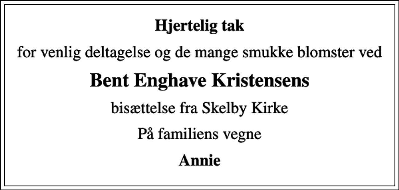 <p>Hjertelig tak<br />for venlig deltagelse og de mange smukke blomster ved<br />Bent Enghave Kristensens<br />bisættelse fra Skelby Kirke<br />På familiens vegne<br />Annie</p>