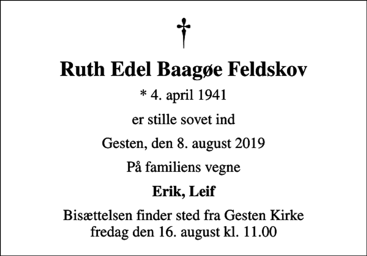 <p>Ruth Edel Baagøe Feldskov<br />* 4. april 1941<br />er stille sovet ind<br />Gesten, den 8. august 2019<br />På familiens vegne<br />Erik, Leif<br />Bisættelsen finder sted fra Gesten Kirke fredag den 16. august kl. 11.00</p>