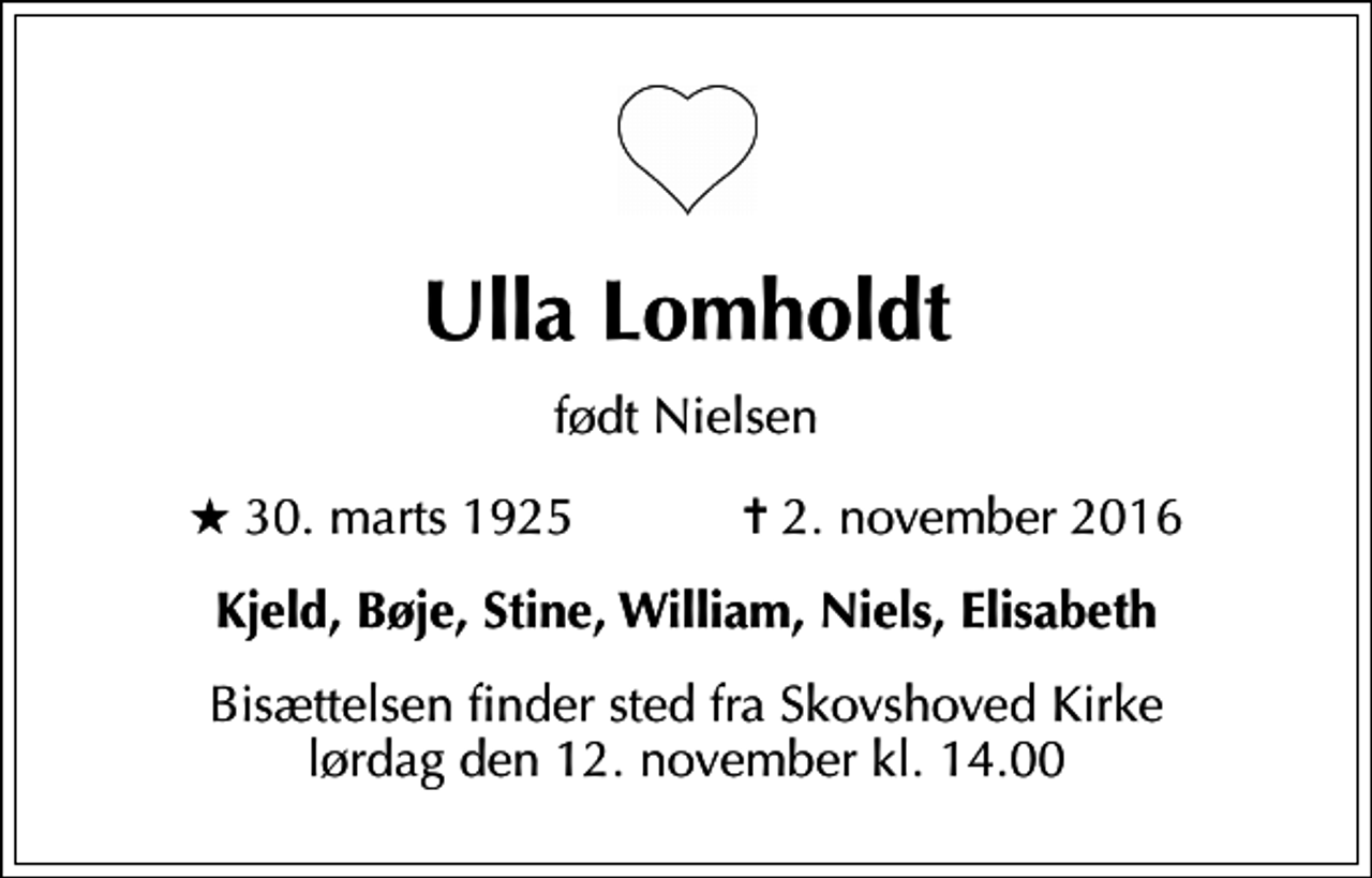 <p>Ulla Lomholdt<br />født Nielsen<br />* 30. marts 1925 ✝ 2. november 2016<br />Kjeld, Bøje, Stine, William, Niels, Elisabeth<br />Bisættelsen finder sted fra Skovshoved Kirke lørdag den 12. november kl. 14.00</p>