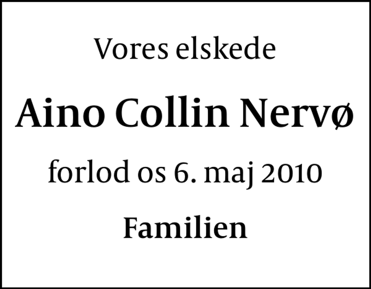 <p>Vores elskede<br />Aino Collin Nervø<br />forlod os 6. maj 2010<br />Familien</p>