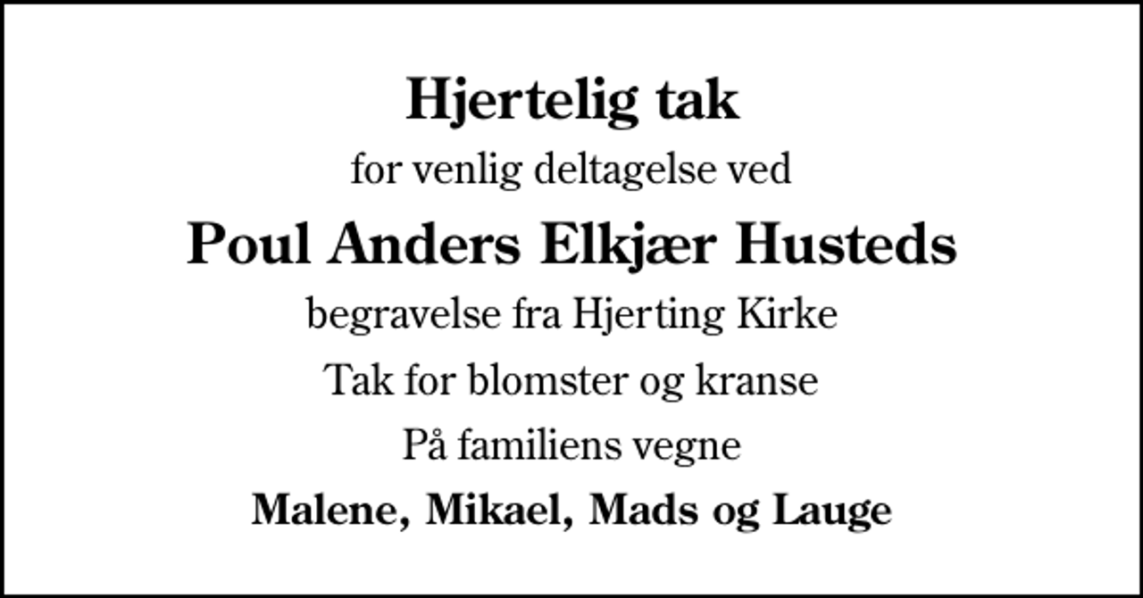 <p>Hjertelig tak<br />for venlig deltagelse ved<br />Poul Anders Elkjær Husteds<br />begravelse fra Hjerting Kirke<br />Tak for blomster og kranse<br />På familiens vegne<br />Malene, Mikael, Mads og Lauge</p>