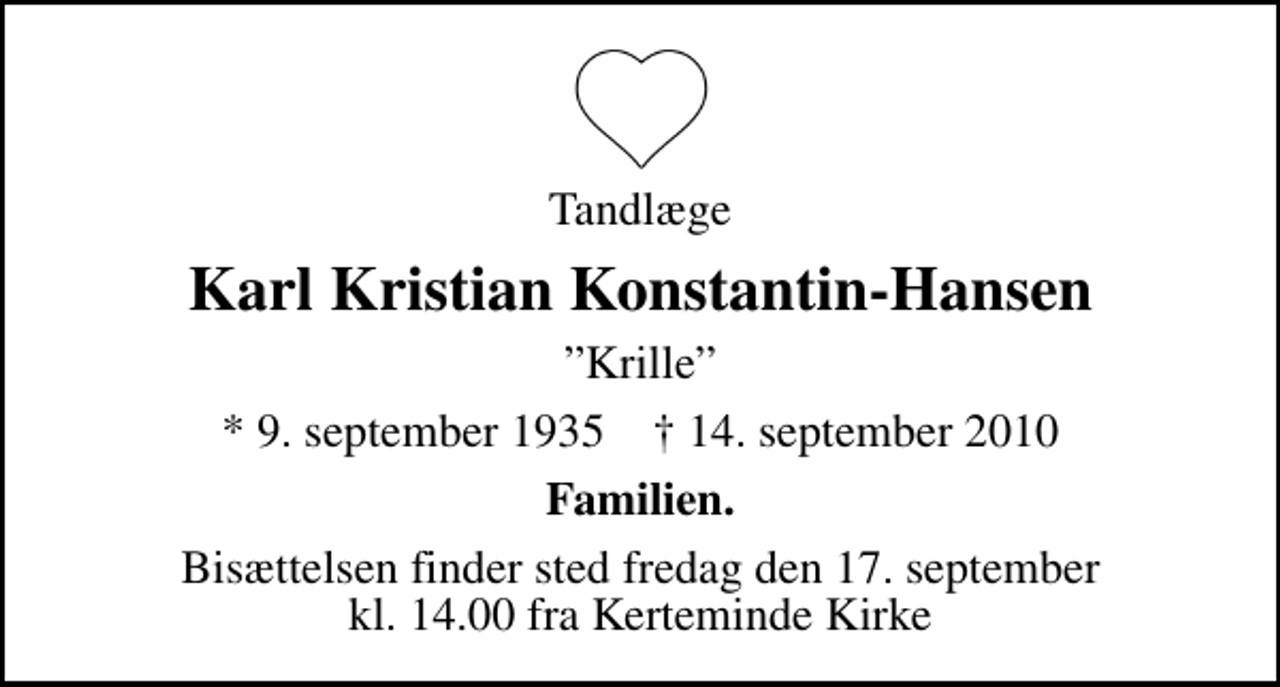 <p>Tandlæge<br />Karl Kristian Konstantin-Hansen<br />Krille<br />* 9. september 1935 ✝ 14. september 2010<br />Familien.<br />Bisættelsen finder sted fredag den 17. september kl. 14.00 fra Kerteminde Kirke</p>