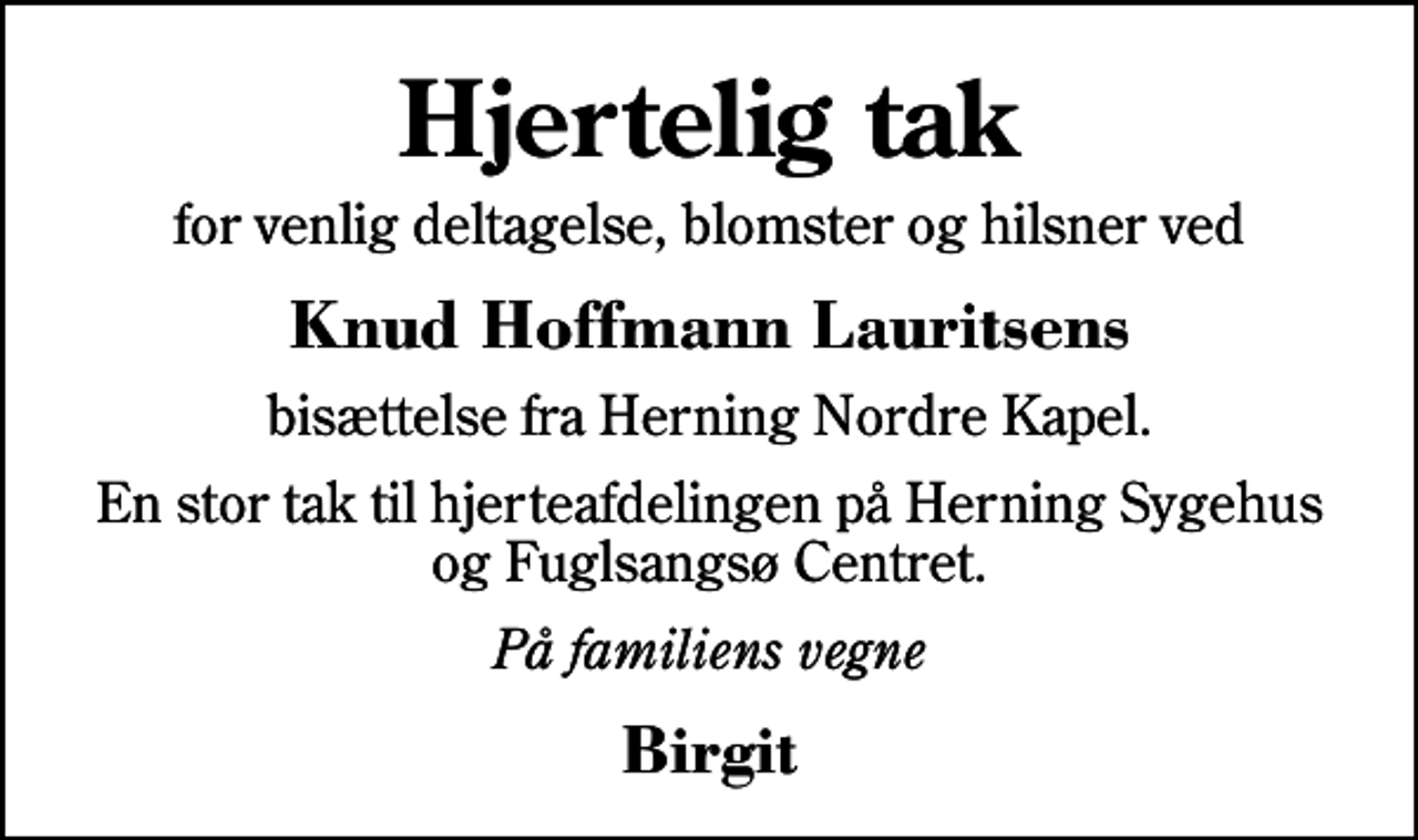 <p>Hjertelig tak<br />for venlig deltagelse, blomster og hilsner ved<br />Knud Hoffmann Lauritsens<br />bisættelse fra Herning Nordre Kapel.<br />En stor tak til hjerteafdelingen på Herning Sygehus og Fuglsangsø Centret.<br />På familiens vegne<br />Birgit</p>