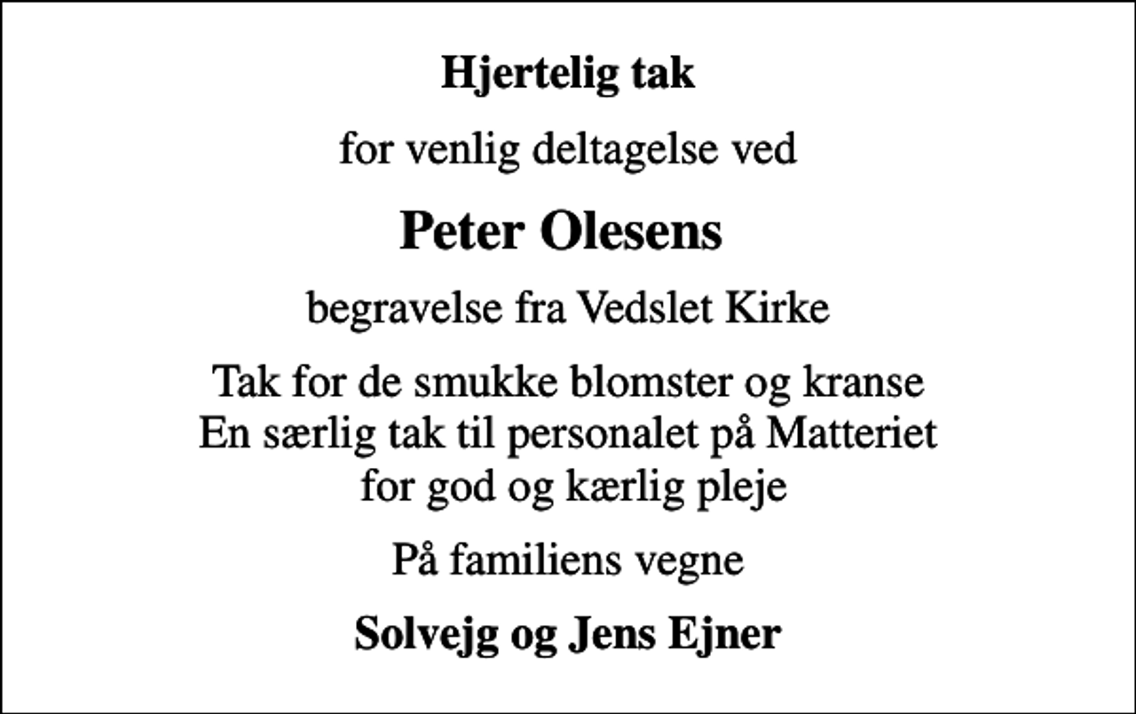 <p>Hjertelig tak<br />for venlig deltagelse ved<br />Peter Olesens<br />begravelse fra Vedslet Kirke<br />Tak for de smukke blomster og kranse En særlig tak til personalet på Matteriet for god og kærlig pleje<br />På familiens vegne<br />Solvejg og Jens Ejner</p>
