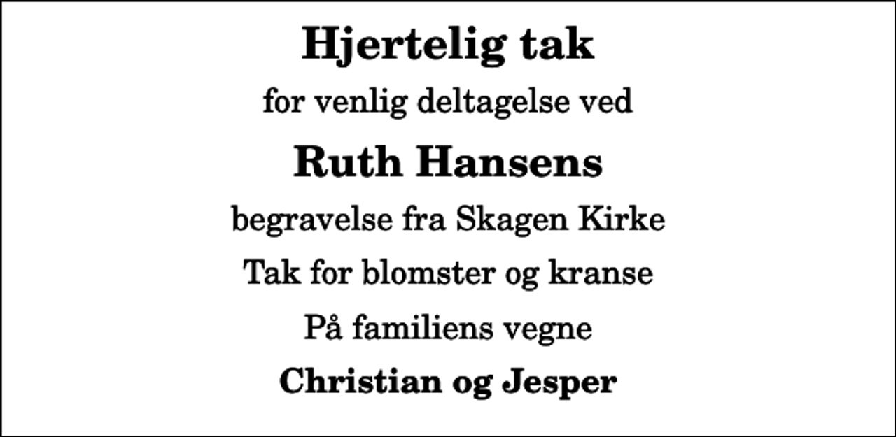 <p>Hjertelig tak<br />for venlig deltagelse ved<br />Ruth Hansens<br />begravelse fra Skagen Kirke<br />Tak for blomster og kranse<br />På familiens vegne<br />Christian og Jesper</p>
