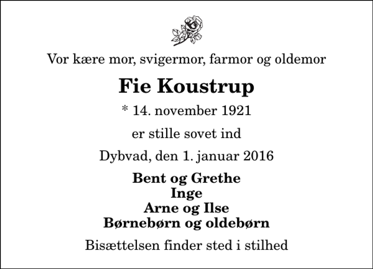<p>Vor kære mor, svigermor, farmor og oldemor<br />Fie Koustrup<br />* 14. november 1921<br />er stille sovet ind<br />Dybvad, den 1. januar 2016<br />Bent og Grethe Inge Arne og Ilse Børnebørn og oldebørn<br />Bisættelsen finder sted i stilhed</p>