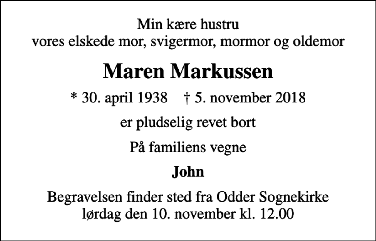 <p>Min kære hustru vores elskede mor, svigermor, mormor og oldemor<br />Maren Markussen<br />* 30. april 1938 ✝ 5. november 2018<br />er pludselig revet bort<br />På familiens vegne<br />John<br />Begravelsen har fundet sted<br />Tak for opmærksomheden i den svære tid</p>