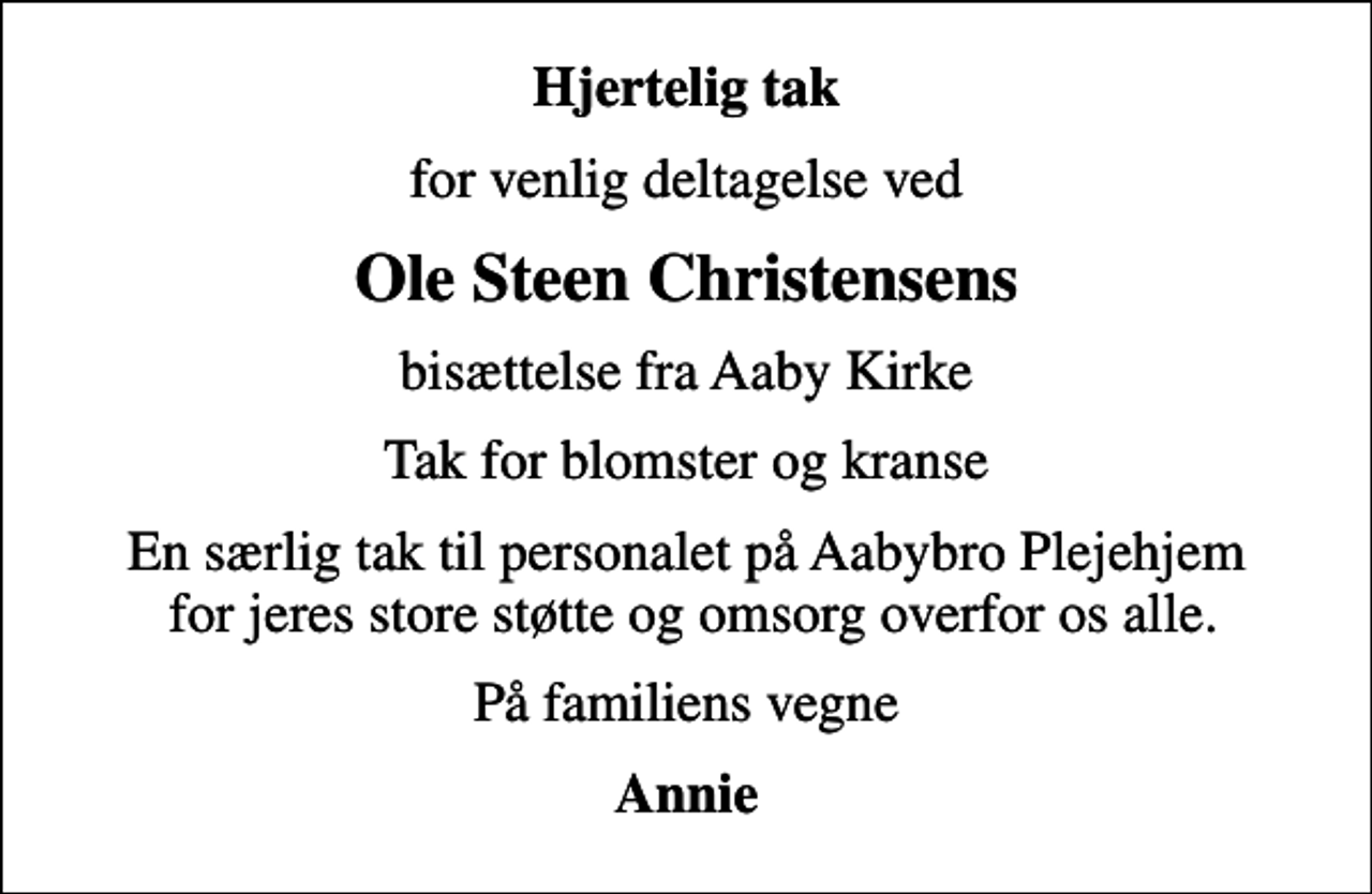 <p>Hjertelig tak<br />for venlig deltagelse ved<br />Ole Steen Christensens<br />bisættelse fra Aaby Kirke<br />Tak for blomster og kranse<br />En særlig tak til personalet på Aabybro Plejehjem for jeres store støtte og omsorg overfor os alle.<br />På familiens vegne<br />Annie</p>