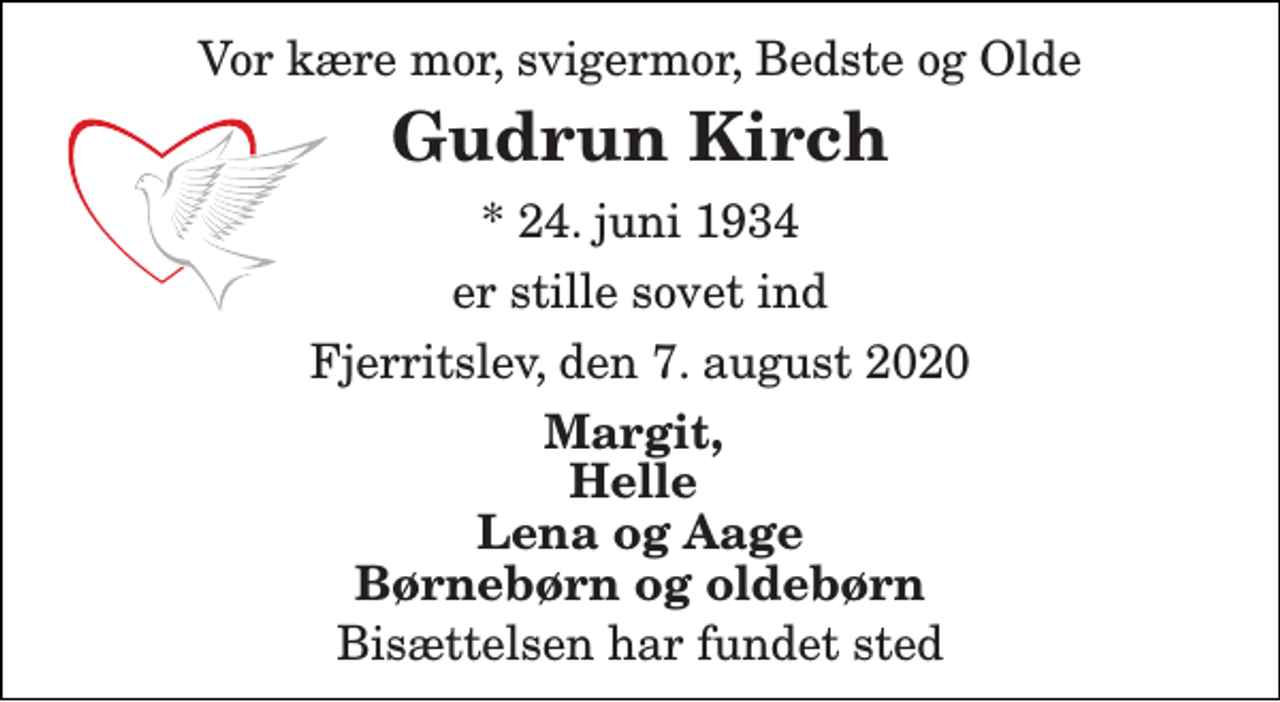 <p>Vor kære mor, svigermor, Bedste og Olde<br />Gudrun Kirch<br />*​ 24. juni 1934<br />er stille sovet ind<br />Fjerritslev, den 7. august 2020<br />Margit, Helle Lena og Aage Børnebørn og oldebørn<br />Bisættelsen har fundet sted</p>