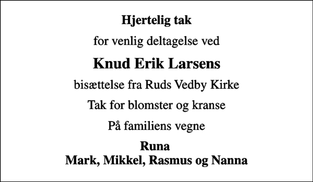 <p>Hjertelig tak<br />for venlig deltagelse ved<br />Knud Erik Larsens<br />bisættelse fra Ruds Vedby Kirke<br />Tak for blomster og kranse<br />På familiens vegne<br />Runa Mark, Mikkel, Rasmus og Nanna</p>