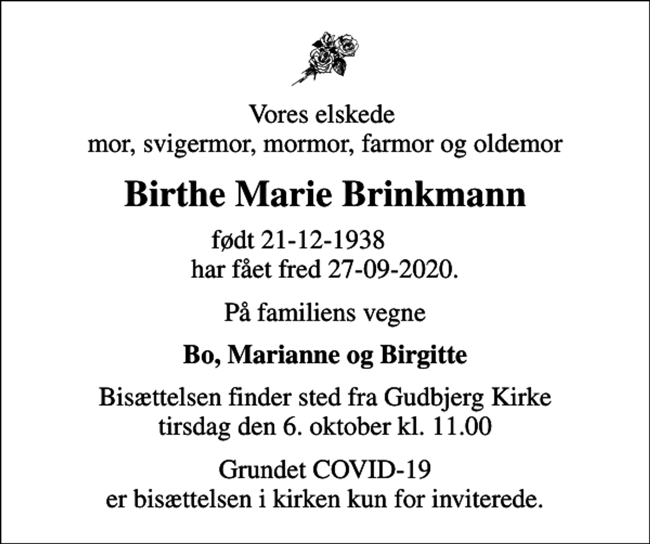 <p>Vores elskede mor, svigermor, mormor, farmor og oldemor<br />Birthe Marie Brinkmann<br />født 21-12-1938 har fået fred 27-09-2020.<br />På familiens vegne<br />Bo, Marianne og Birgitte<br />Bisættelsen finder sted fra Gudbjerg Kirke tirsdag den 6. oktober kl. 11.00<br />Grundet COVID-19 er bisættelsen i kirken kun for inviterede.</p>
