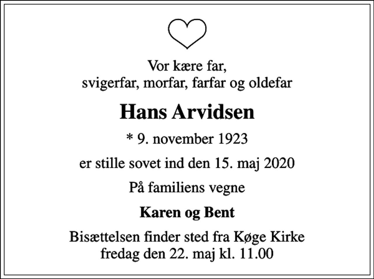 <p>Vor kære far, svigerfar, morfar, farfar og oldefar<br />Hans Arvidsen<br />* 9. november 1923<br />er stille sovet ind den 15. maj 2020<br />På familiens vegne<br />Karen og Bent<br />Bisættelsen finder sted fra Køge Kirke fredag den 22. maj kl. 11.00</p>