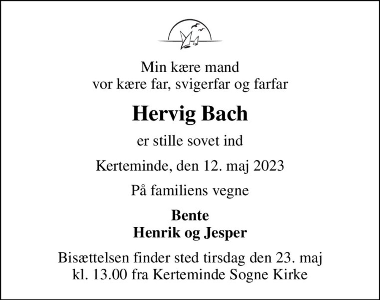 Min kære mand vor kære far, svigerfar og farfar
Hervig Bach
er stille sovet ind
Kerteminde, den 12. maj 2023
På familiens vegne
Bente Henrik og Jesper
Bisættelsen finder sted tirsdag den 23. maj kl. 13.00 fra Kerteminde Sogne Kirke