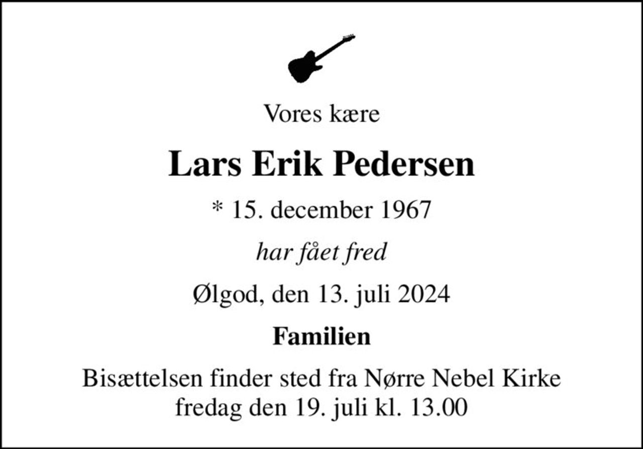 Vores kære
Lars Erik Pedersen
* 15. december 1967
har fået fred
Ølgod, den 13. juli 2024
Familien
Bisættelsen finder sted fra Nørre Nebel Kirke  fredag den 19. juli kl. 13.00