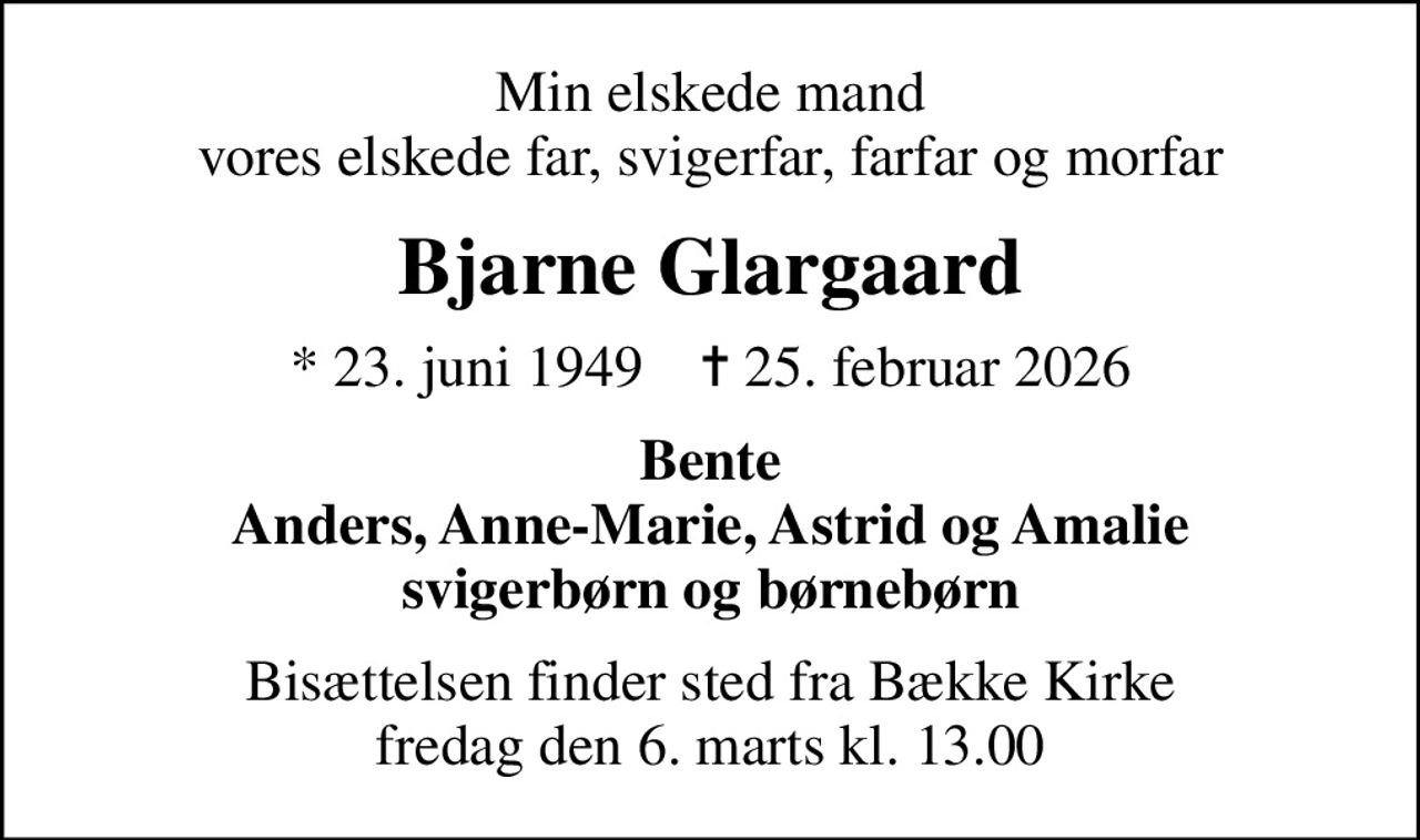Min elskede mand vores elskede far, svigerfar, farfar og morfar
Bjarne Glargaard
* 23. juni 1949    ✝ 25. februar 2026
Bente Anders, Anne-Marie, Astrid og Amalie svigerbørn og børnebørn
Bisættelsen finder sted fra Bække Kirke  fredag den 6. marts kl. 13.00