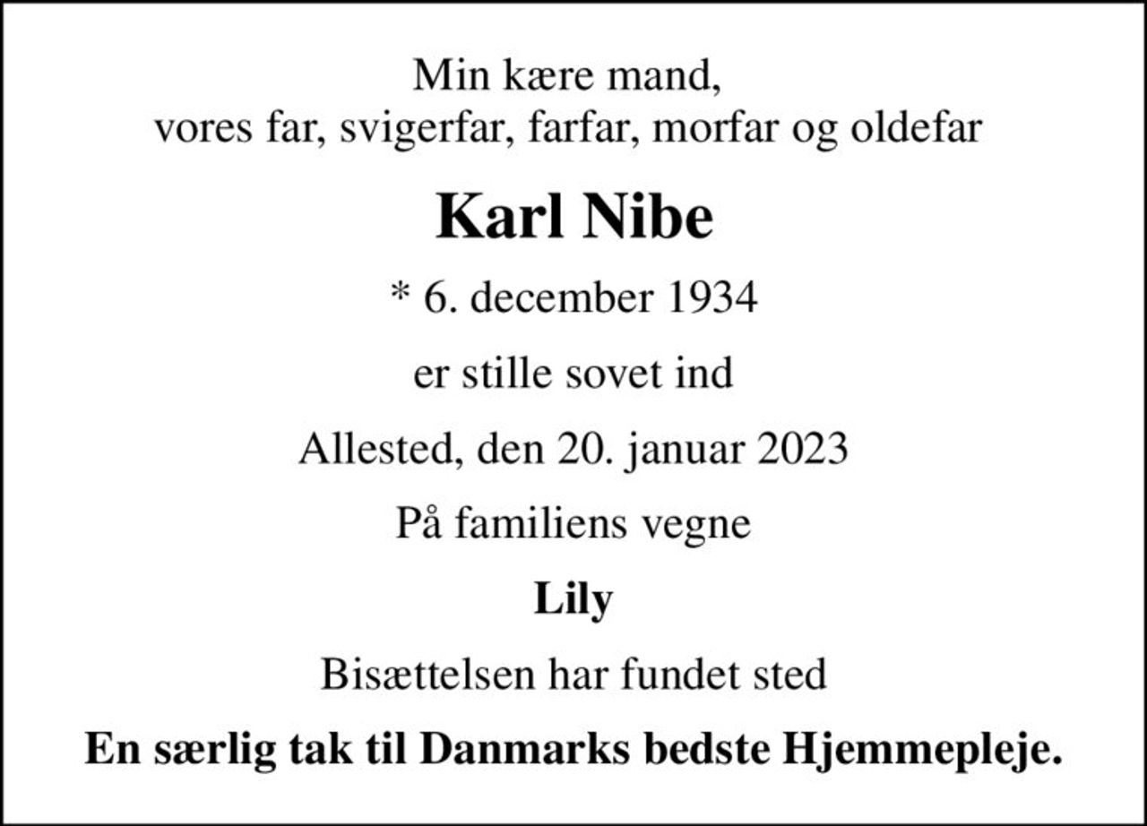 Min kære mand,  vores far, svigerfar, farfar, morfar og oldefar 
Karl Nibe
* 6. december 1934
er stille sovet ind
Allested, den 20. januar 2023
På familiens vegne
Lily
Bisættelsen har fundet sted
En særlig tak til Danmarks bedste Hjemmepleje.