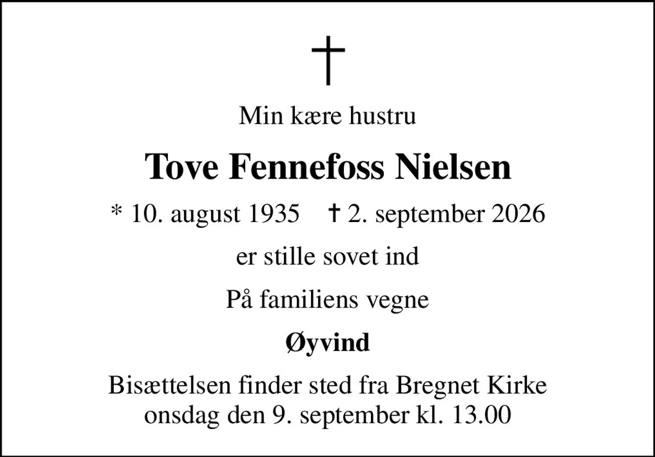 Min kære hustru
Tove Fennefoss Nielsen
* 10. august 1935    ✝ 2. september 2026
er stille sovet ind
På familiens vegne
Øyvind
Bisættelsen finder sted fra Bregnet Kirke  onsdag den 9. september kl. 13.00