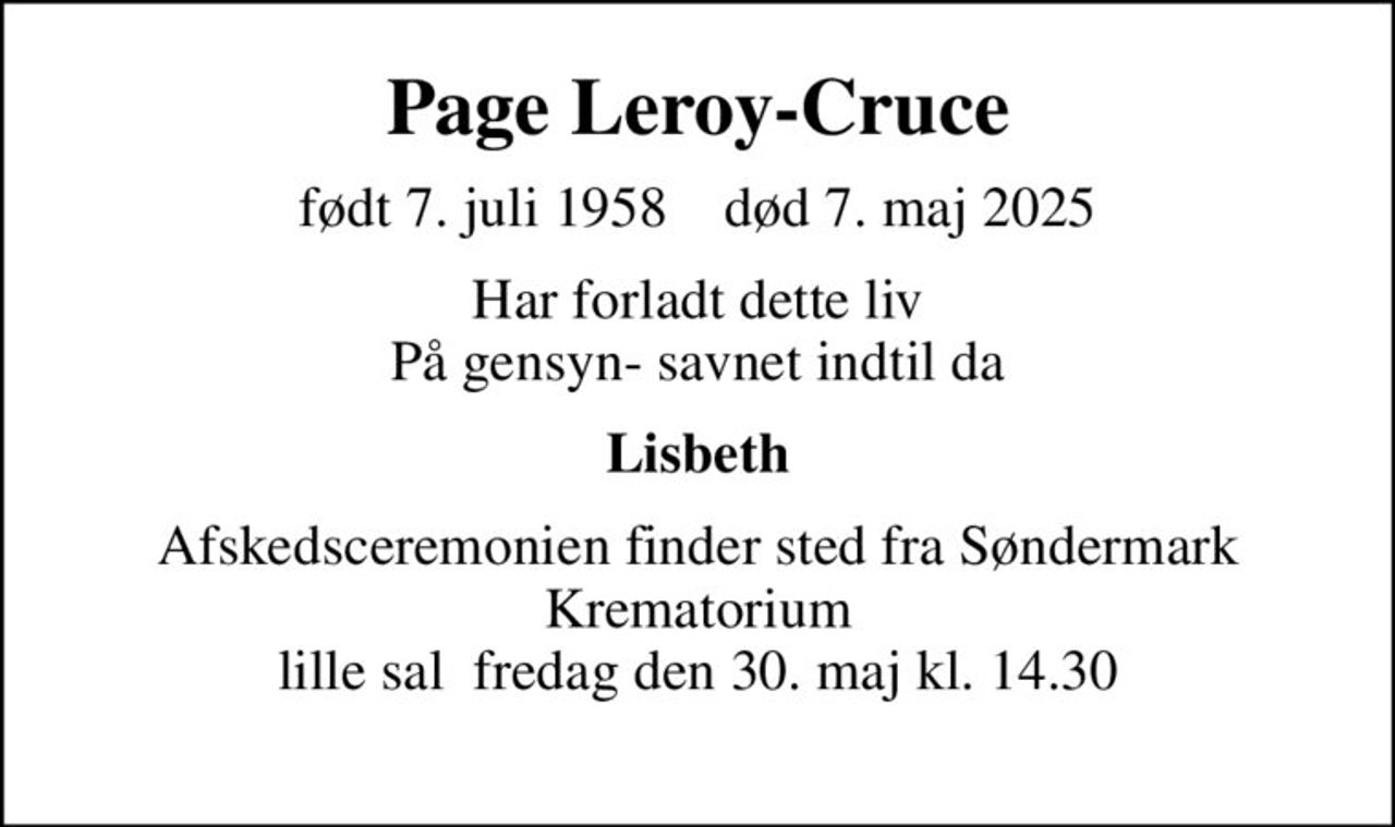 Page Leroy-Cruce
født 7. juli 1958    død 7. maj 2025
Har forladt dette liv På gensyn- savnet indtil da
Lisbeth
Afskedsceremonien finder sted fra Søndermark Krematorium lille sal  fredag den 30. maj kl. 14.30