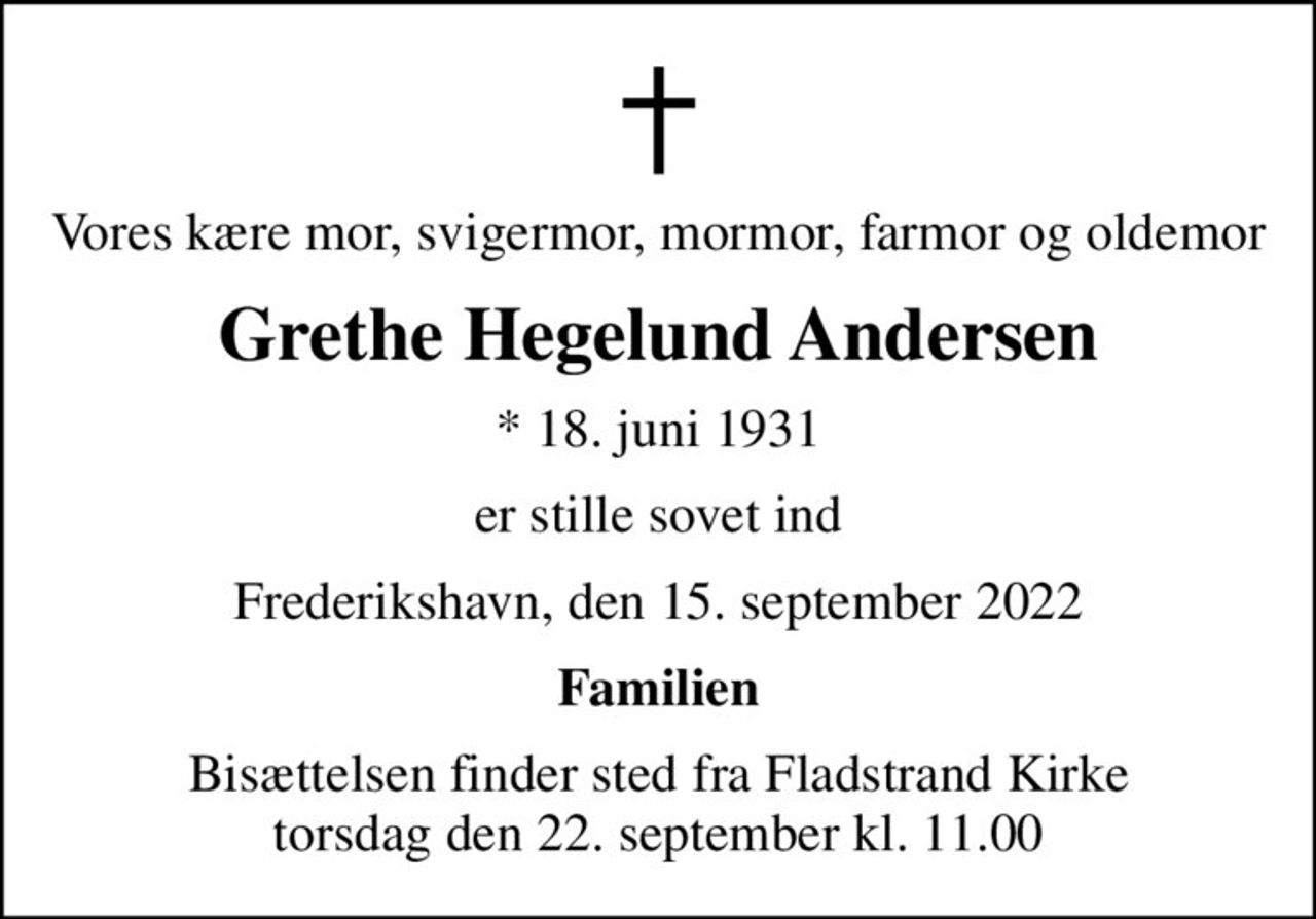 Vores kære mor, svigermor, mormor, farmor og oldemor
Grethe Hegelund Andersen
* 18. juni 1931
er stille sovet ind
Frederikshavn, den 15. september 2022
Familien
Bisættelsen finder sted fra Fladstrand Kirke  torsdag den 22. september kl. 11.00