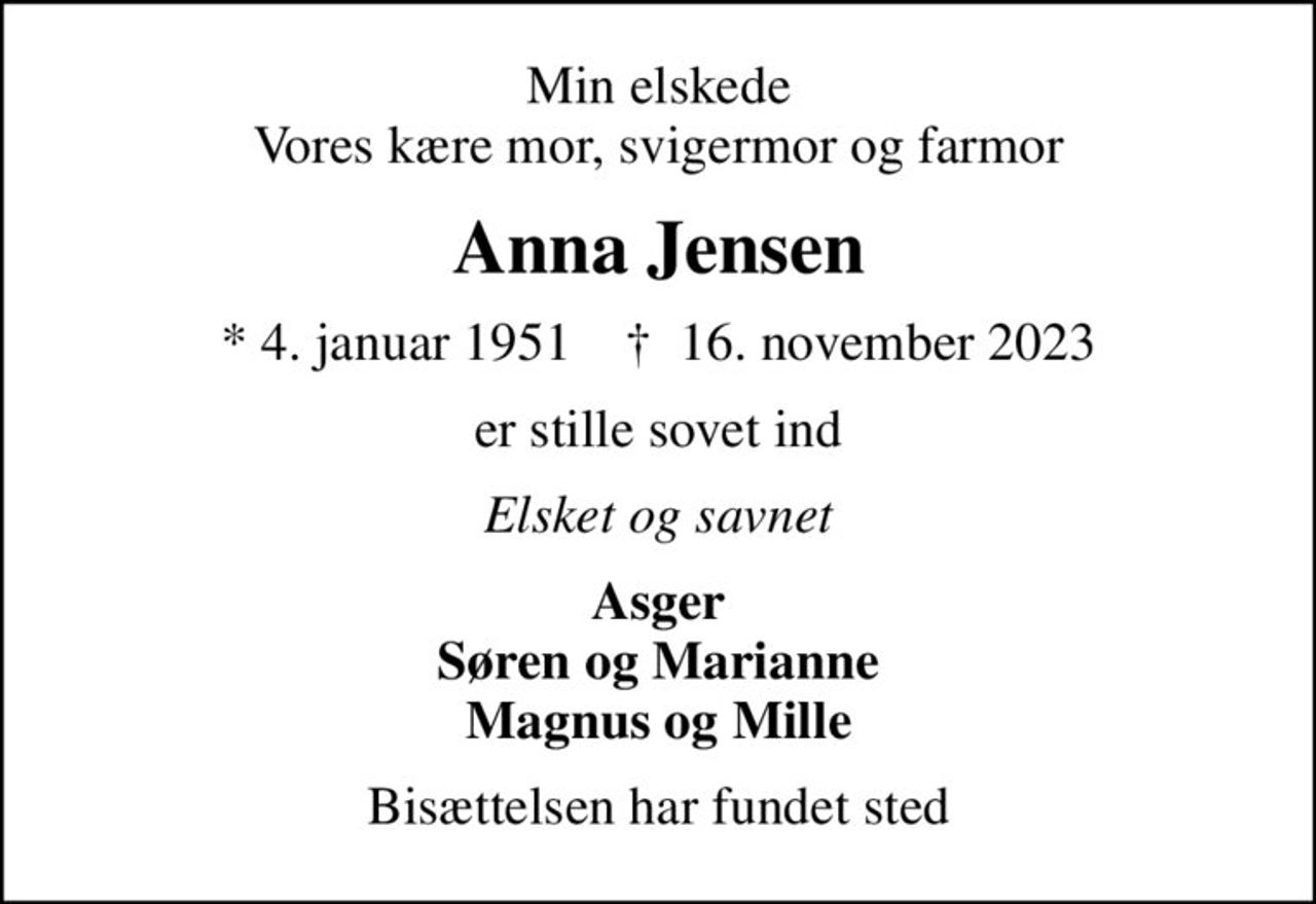 Min elskede Vores kære mor, svigermor og farmor
Anna Jensen
* 4. januar 1951    ✝ 16. november 2023
er stille sovet ind
Elsket og savnet
Asger Søren og Marianne Magnus og Mille
Bisættelsen har fundet sted