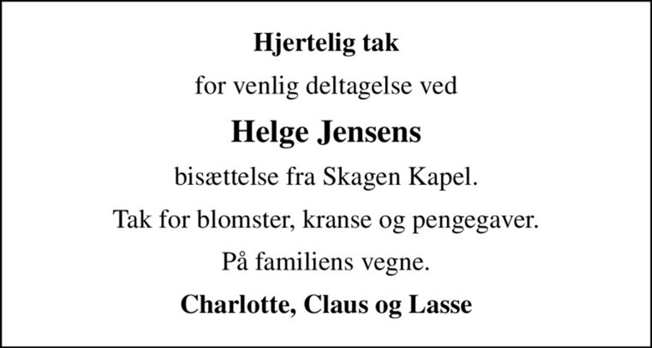 Hjertelig tak
for venlig deltagelse ved
Helge Jensens
bisættelse fra Skagen Kapel.
Tak for blomster, kranse og pengegaver.
På familiens vegne.
Charlotte, Claus og Lasse
