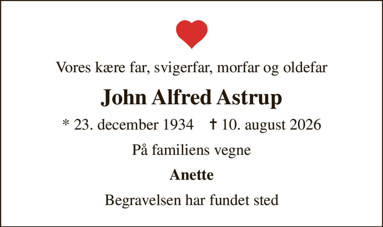 Vores kære far, svigerfar, morfar og oldefar
John Alfred Astrup
* 23. december 1934    ✝ 10. august 2026
På familiens vegne
Anette
Begravelsen har fundet sted