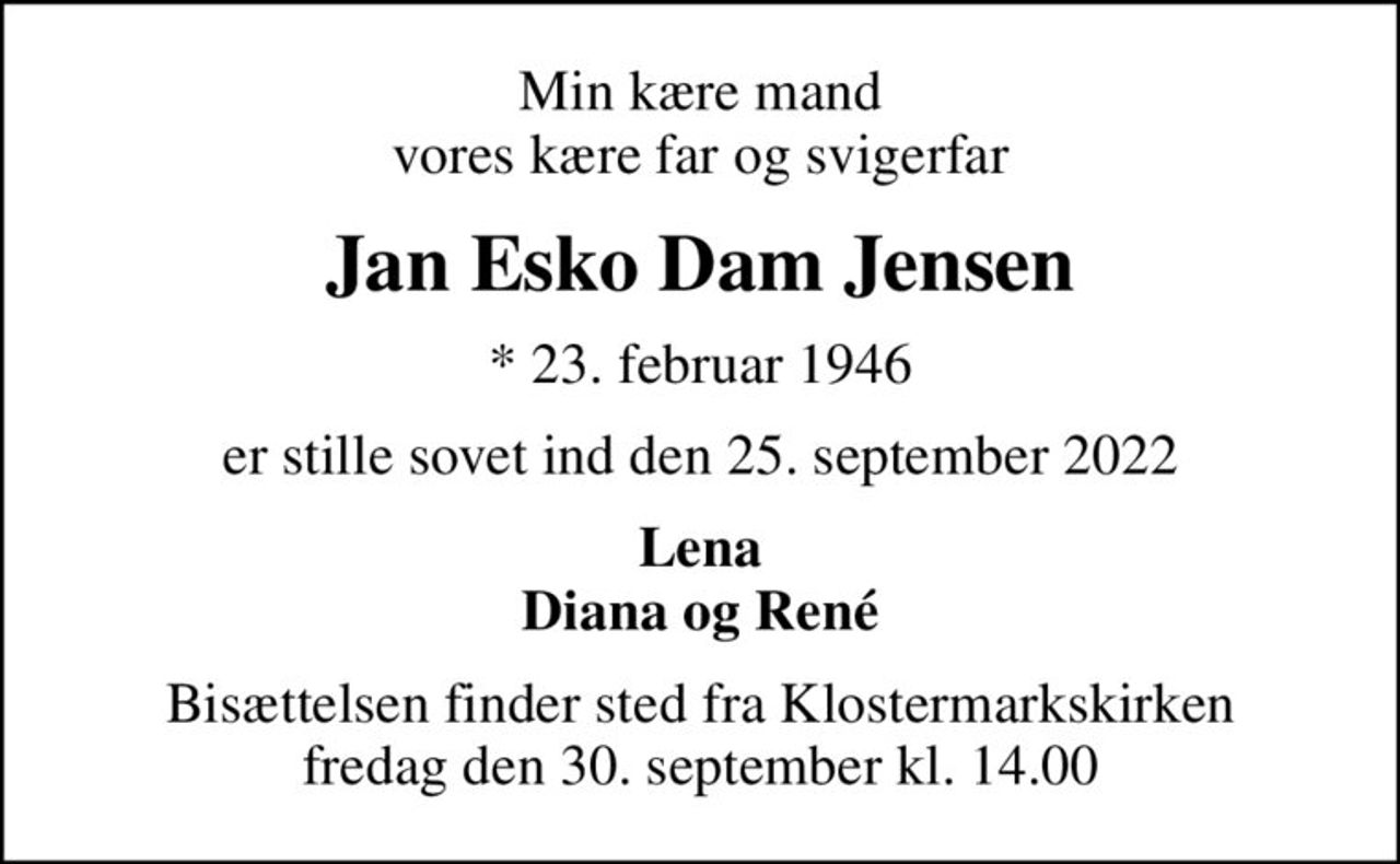 Min kære mand vores kære far og svigerfar
Jan Esko Dam Jensen
* 23. februar 1946
er stille sovet ind den 25. september 2022
Lena Diana og René
Bisættelsen finder sted fra Klostermarkskirken  fredag den 30. september kl. 14.00