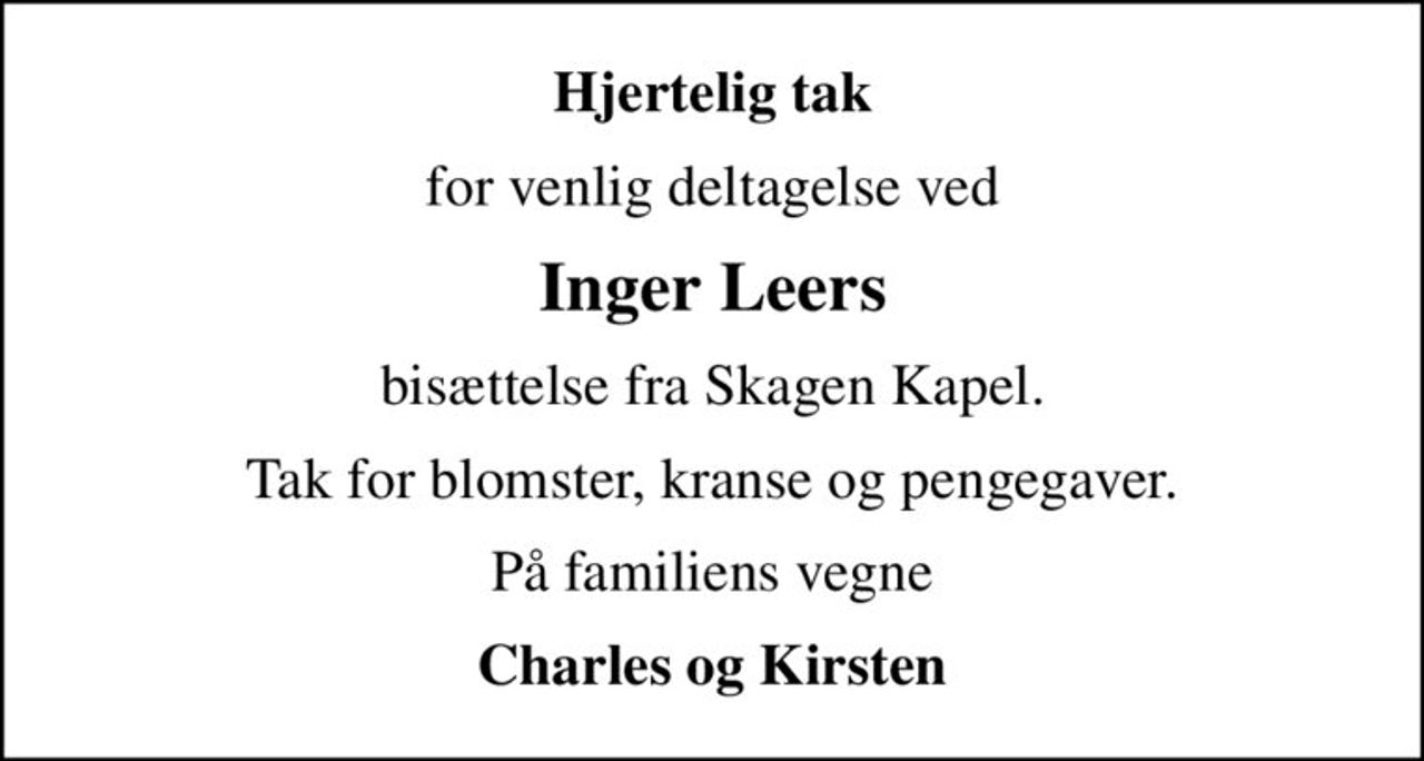 Hjertelig tak
for venlig deltagelse ved
Inger Leers
bisættelse fra Skagen Kapel.
Tak for blomster, kranse og pengegaver.
På familiens vegne
Charles og Kirsten