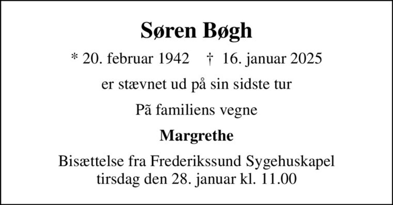 Søren Bøgh
* 20. februar 1942    ✝ 16. januar 2025
er stævnet ud på sin sidste tur
Pã familiens vegne
Margrethe
Bisættelse fra Frederikssund Sygehuskapel tirsdag den 28. januar kl. 11.00
