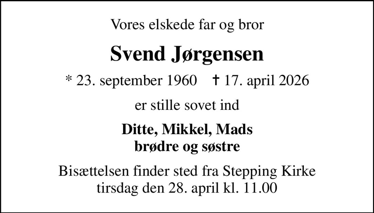 Vores elskede far og bror
Svend Jørgensen
* 23. september 1960    ✝ 17. april 2026
er stille sovet ind
Ditte, Mikkel, Mads brødre og søstre
Bisættelsen finder sted fra Stepping Kirke  tirsdag den 28. april kl. 11.00