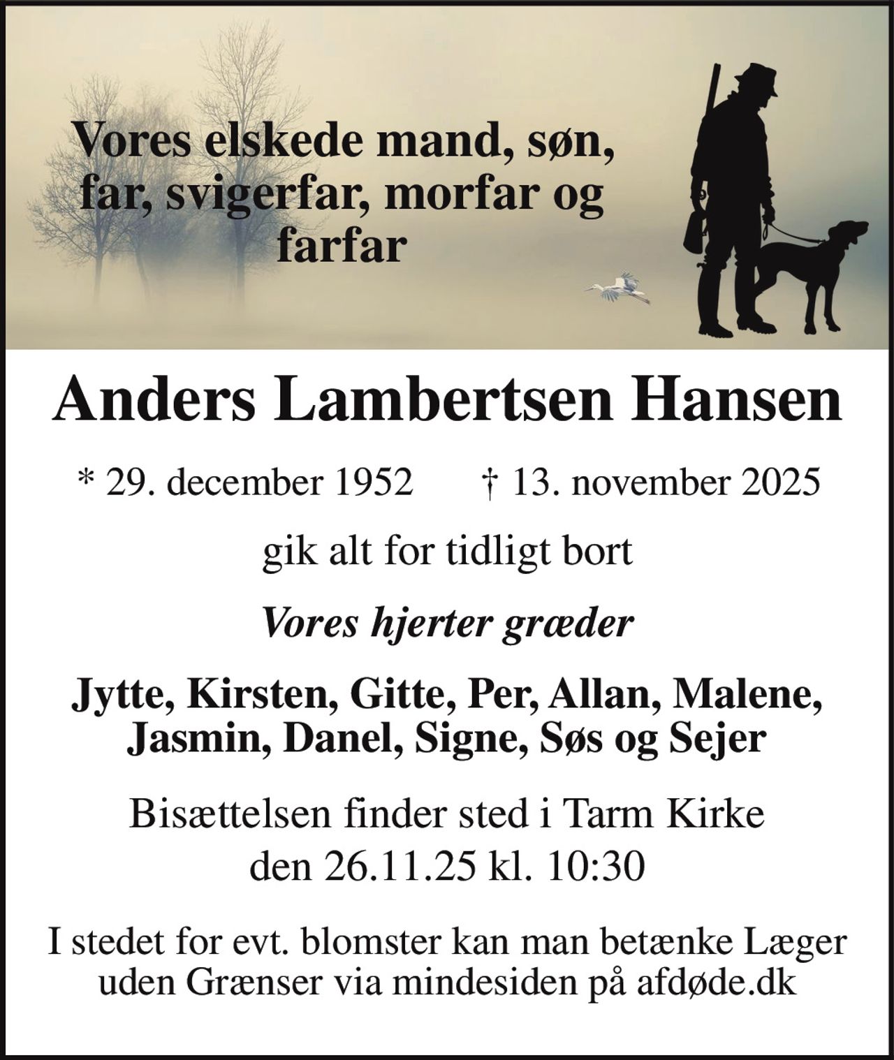 Anders Lambertsen Hansen 
* 29. december 1952 
Tarm, den 13. november 2025 
Bisættelsen finder sted onsdag den 26. november kl. 10.30 fra Tarm Kirke