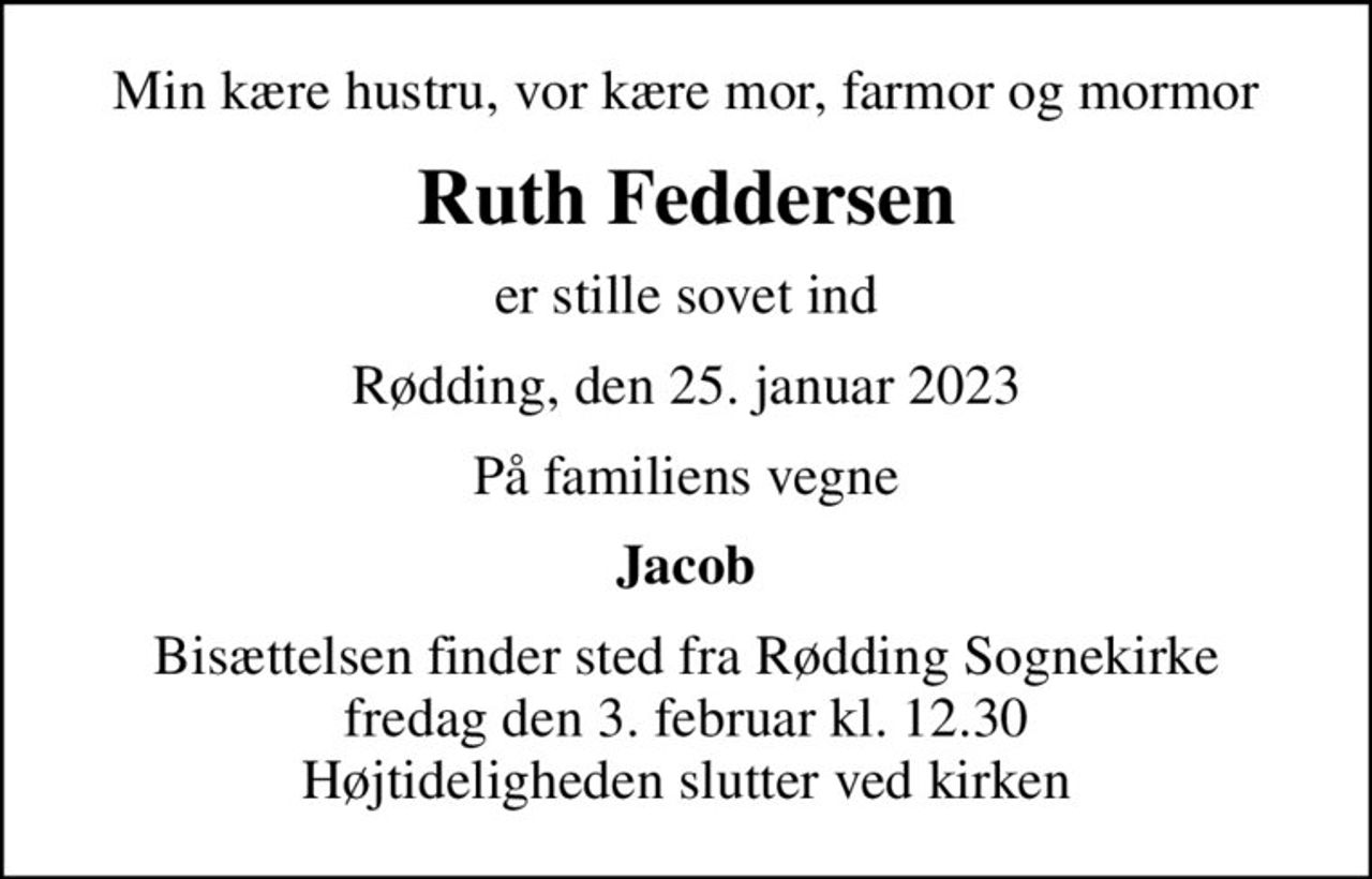 Min kære hustru, vor kære mor, farmor og mormor
Ruth Feddersen
er stille sovet ind
Rødding, den 25. januar 2023
På familiens vegne
Jacob
Bisættelsen finder sted fra Rødding Sognekirke  fredag den 3. februar kl. 12.30  Højtideligheden slutter ved kirken