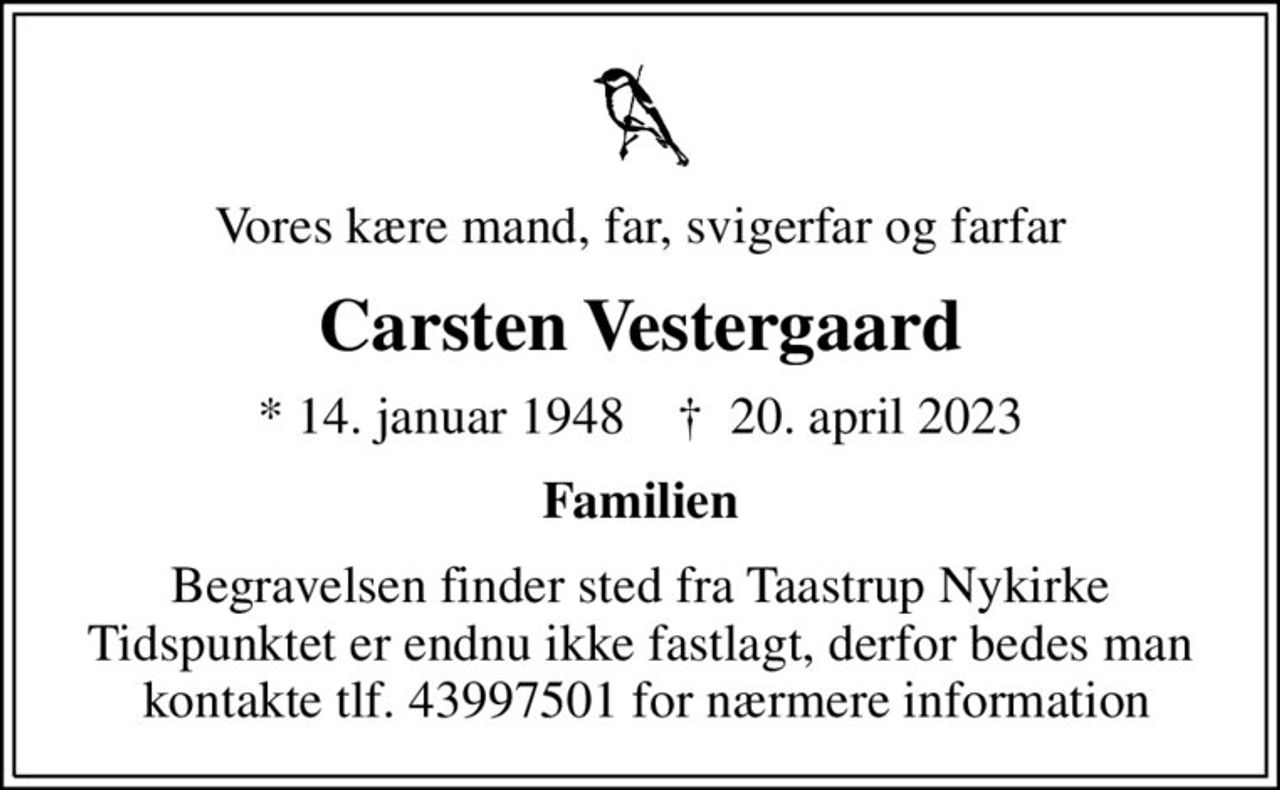 Vores kære mand, far, svigerfar og farfar
Carsten Vestergaard
* 14. januar 1948    ✝ 20. april 2023
Familien
Begravelsen finder sted fra Taastrup Nykirke Tidspunktet er endnu ikke fastlagt, derfor bedes man  kontakte tlf. 43997501 for nærmere information