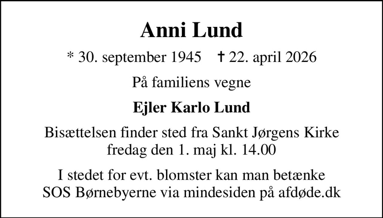 Anni Lund
* 30. september 1945    ✝ 22. april 2026
På familiens vegne
Ejler Karlo Lund
Bisættelsen finder sted fra Sankt Jørgens Kirke  fredag den 1. maj kl. 14.00 
I stedet for evt. blomster kan man betænke
					SOS Børnebyerne via mindesiden på afdøde.dk
