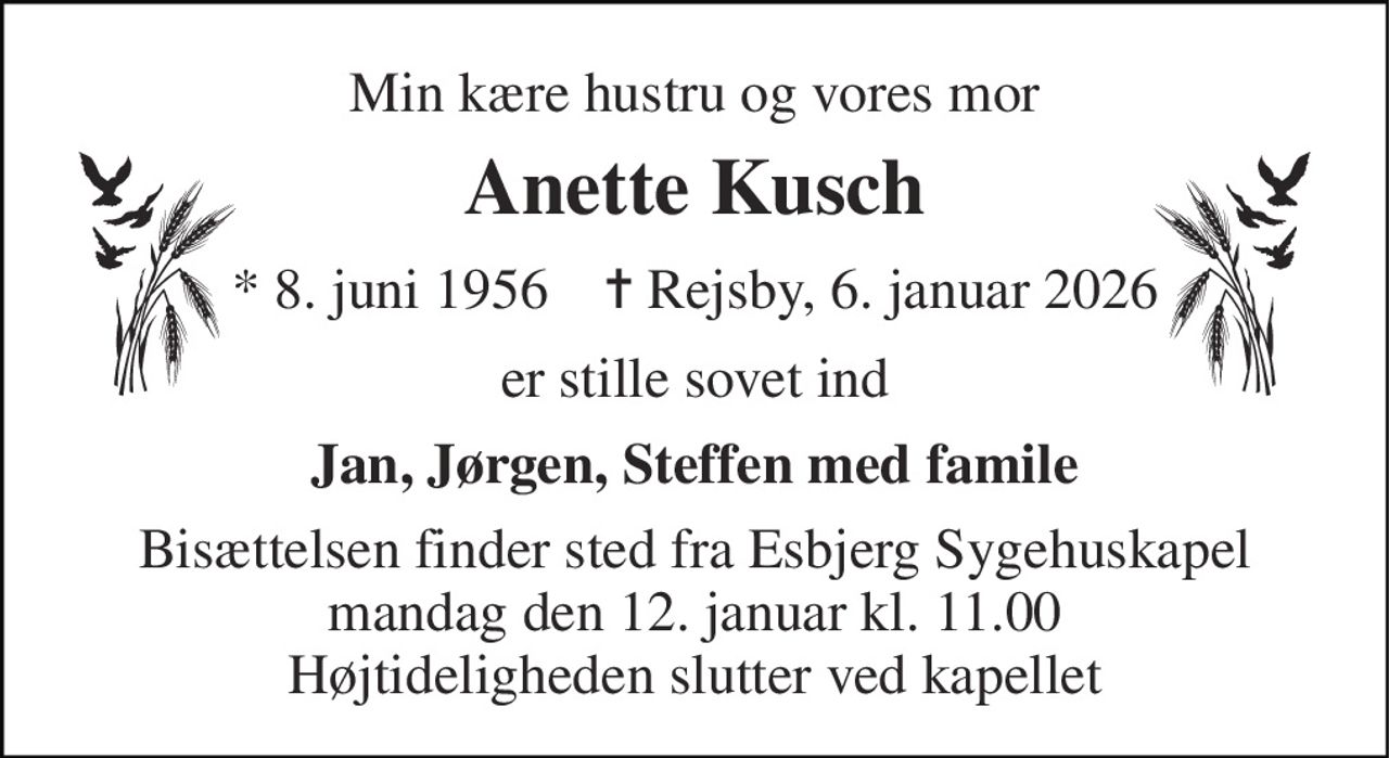 Min kære hustru og vores mor 
Anette Kusch 
*​ 8. juni 1956​    ✝​ Rejsby, 6. januar 2026 
er stille sovet ind 
Jan, Jørgen, Steffen med famile 
Bisættelsen finder sted fra Esbjerg Sygehuskapel mandag den 12. januar kl. 11.00 Højtideligheden slutter ved kapellet