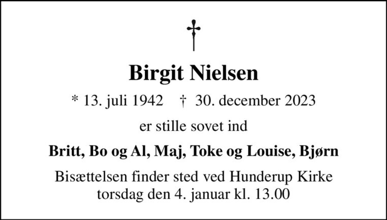 Birgit Nielsen
* 13. juli 1942    ✝ 30. december 2023
er stille sovet ind
Britt, Bo og Al, Maj, Toke og Louise, Bjørn
Bisættelsen finder sted ved Hunderup Kirke  torsdag den 4. januar kl. 13.00