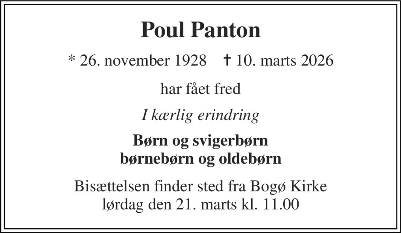 Poul Panton 
*​ 26. november 1928​    ✝​ 10. marts 2026 
har fået fred 
I kærlig erindring 
Børn og svigerbørn børnebørn og oldebørn 
Bisættelsen​ finder sted fra Bogø Kirke​ lørdag den 21. marts​ kl. 11.00