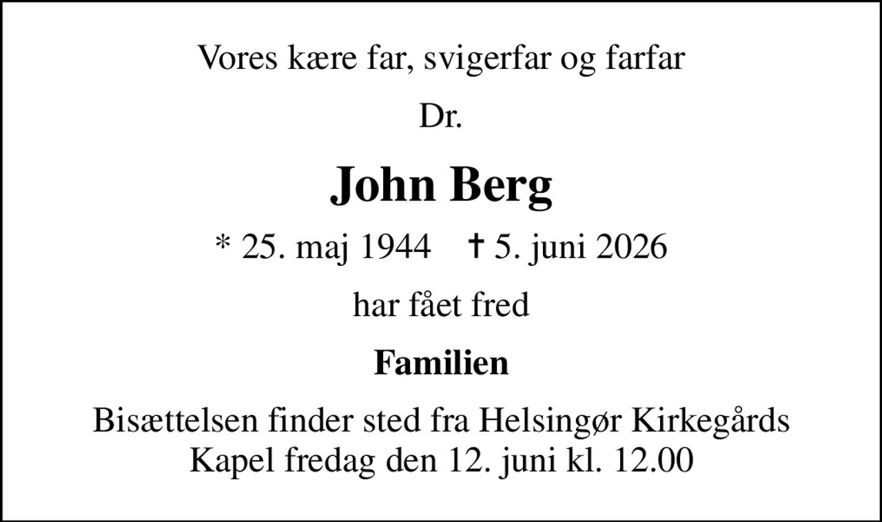Vores kære far, svigerfar og farfar
Dr.
John Berg
* 25. maj 1944    ✝ 5. juni 2026
har fået fred
Familien
Bisættelsen finder sted fra Helsingør Kirkegårds Kapel fredag den 12. juni kl. 12.00